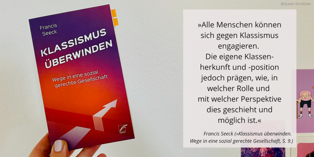 Eine Hand hält das Buchcover von Francis Seeck »Klassismus überwinden« vor einer Wand mit Postkarten. Daneben steht ein Zitat aus dem Buch: »Alle Menschen können sich gegen Klassismus engagieren. Die eigene Klassenherkunft und -position jedoch prägen, wie, in welcher Rolle und mit welcher Perspektive dies geschieht und möglich ist.«