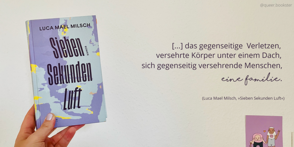 Eine Hand hält das Buchcover von Luca Mael Milsch »Sieben Sekunden Luft« vor einer Wand mit Postkarten. Daneben steht ein Zitat aus dem Buch: [...] das gegenseitige Verletzen, versehrte Körper unter einem Dach, sich gegenseitig versehrende Menschen, eine Familie.«